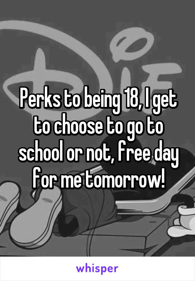 Perks to being 18, I get to choose to go to school or not, free day for me tomorrow!