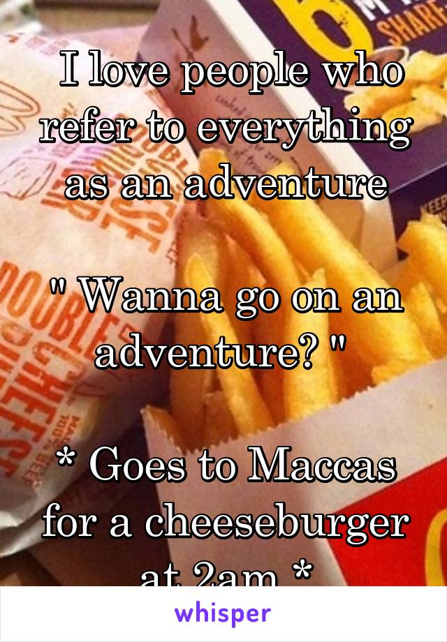  I love people who refer to everything as an adventure

" Wanna go on an adventure? " 

* Goes to Maccas for a cheeseburger at 2am *