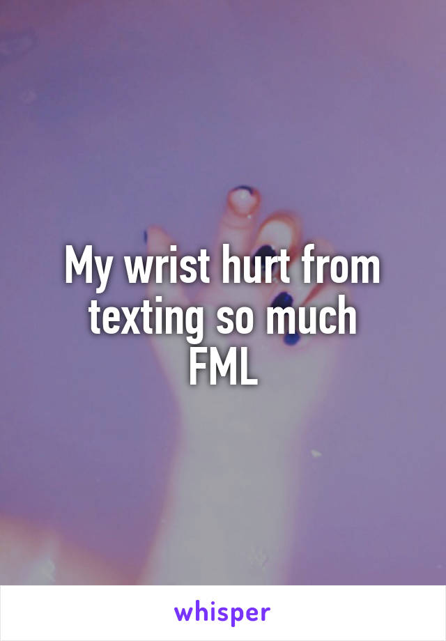 My wrist hurt from texting so much
FML