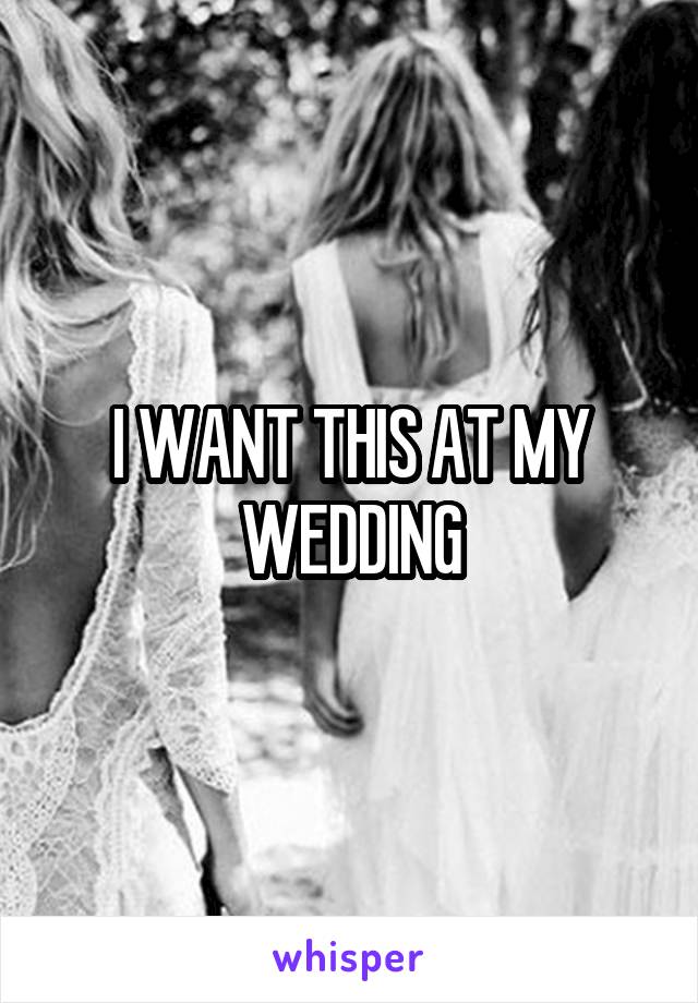 I WANT THIS AT MY WEDDING