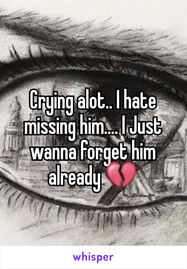 Crying alot.. I hate missing him.... I Just wanna forget him already 💔