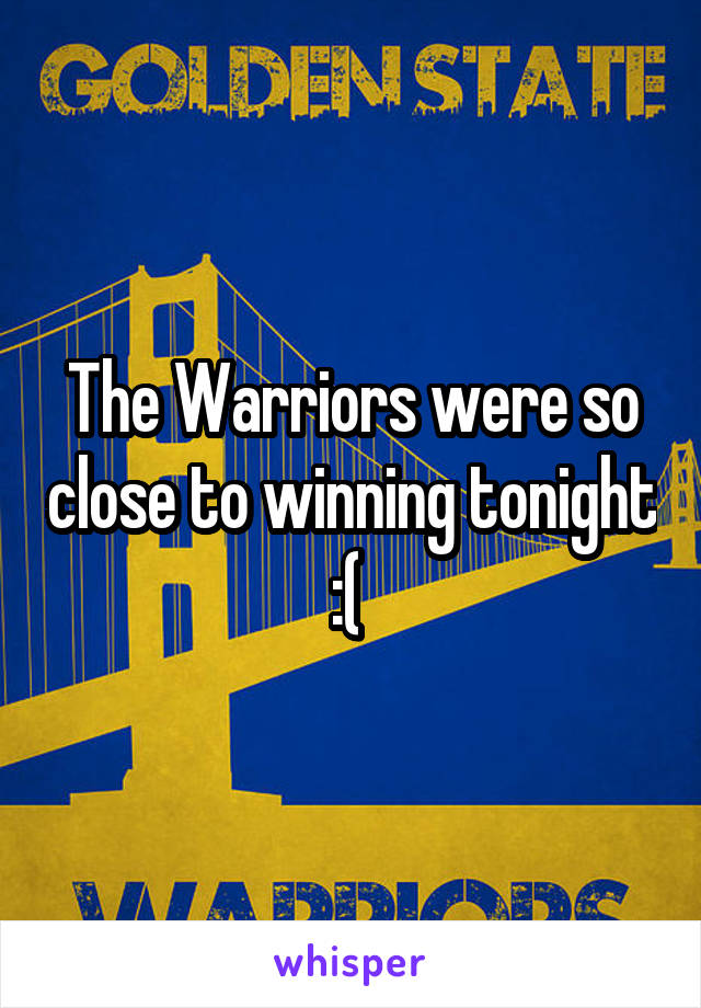 The Warriors were so close to winning tonight
:( 