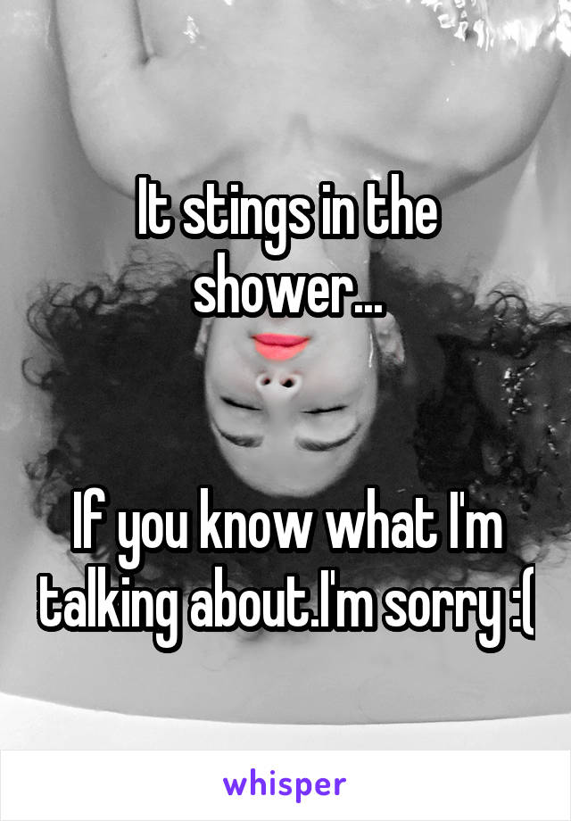 It stings in the shower...


If you know what I'm talking about.I'm sorry :(