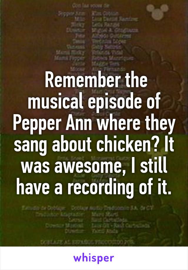  Remember the musical episode of Pepper Ann where they sang about chicken? It was awesome, I still have a recording of it.