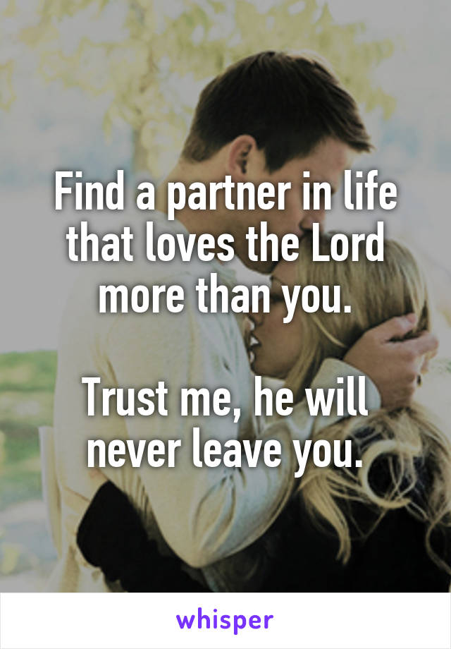 Find a partner in life that loves the Lord more than you.

Trust me, he will never leave you.