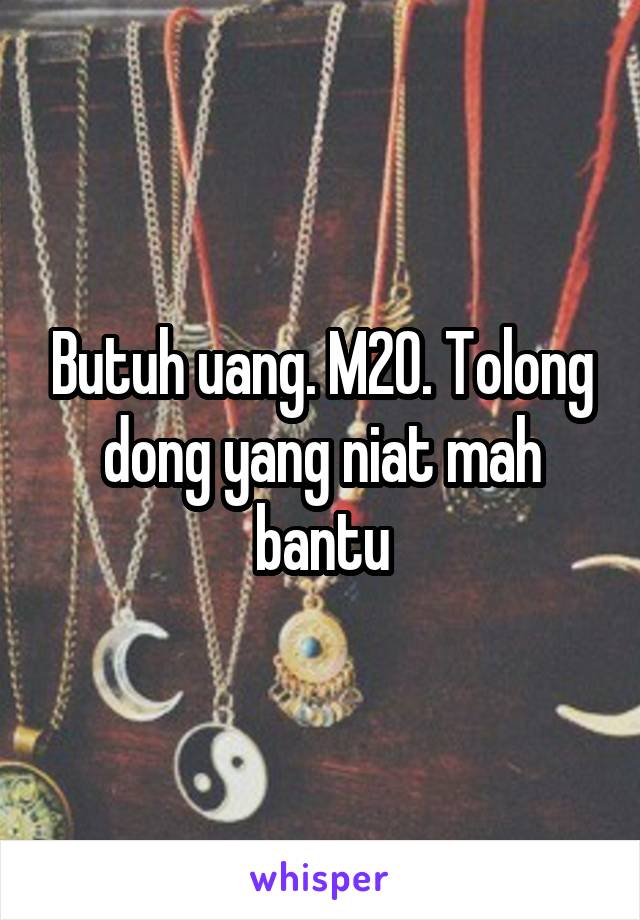 Butuh uang. M20. Tolong dong yang niat mah bantu