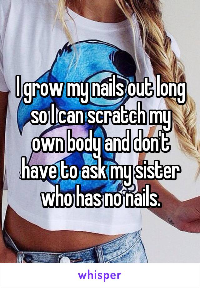 I grow my nails out long so I can scratch my own body and don't have to ask my sister who has no nails.