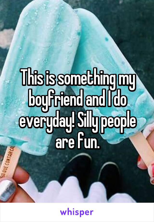 This is something my boyfriend and I do everyday! Silly people are fun.