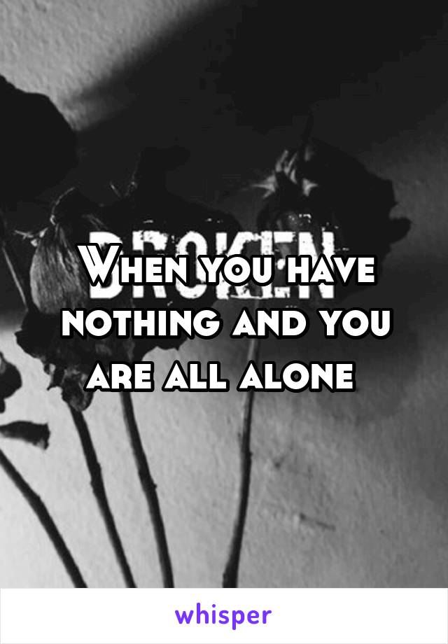 When you have nothing and you are all alone 