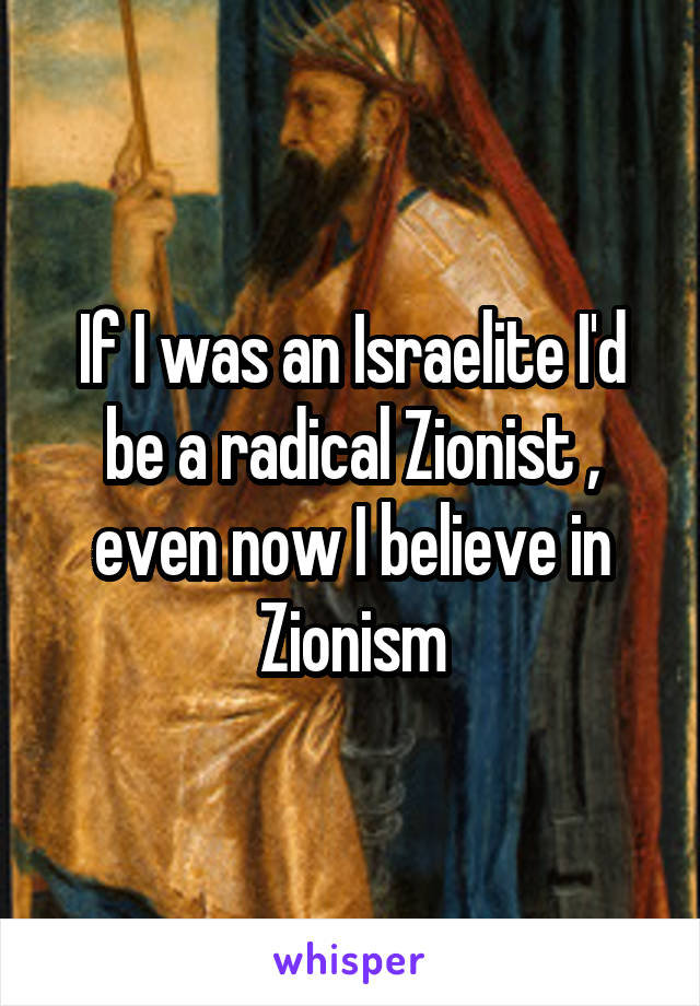 If I was an Israelite I'd be a radical Zionist , even now I believe in Zionism