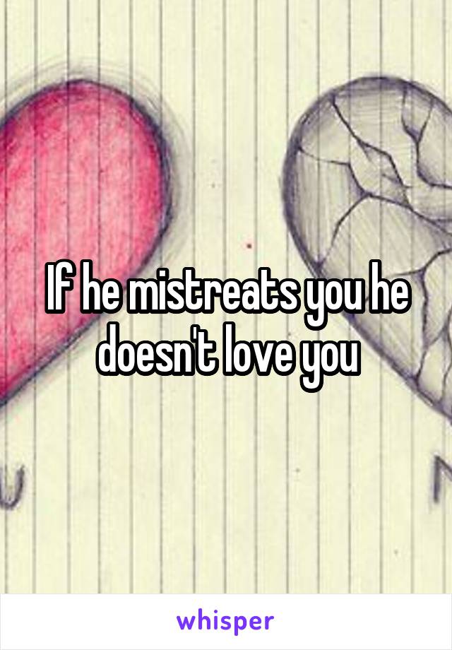 If he mistreats you he doesn't love you