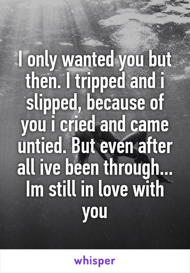 I only wanted you but then. I tripped and i slipped, because of you i cried and came untied. But even after all ive been through...
Im still in love with you