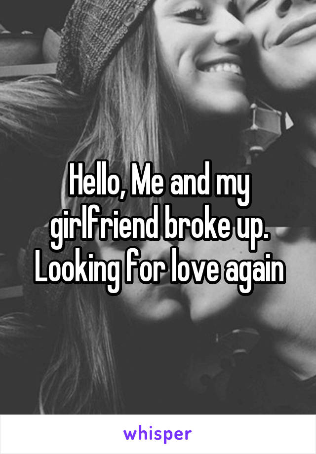 Hello, Me and my girlfriend broke up. Looking for love again