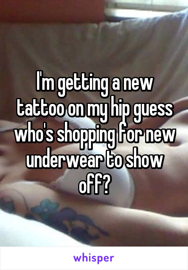 I'm getting a new tattoo on my hip guess who's shopping for new underwear to show off?