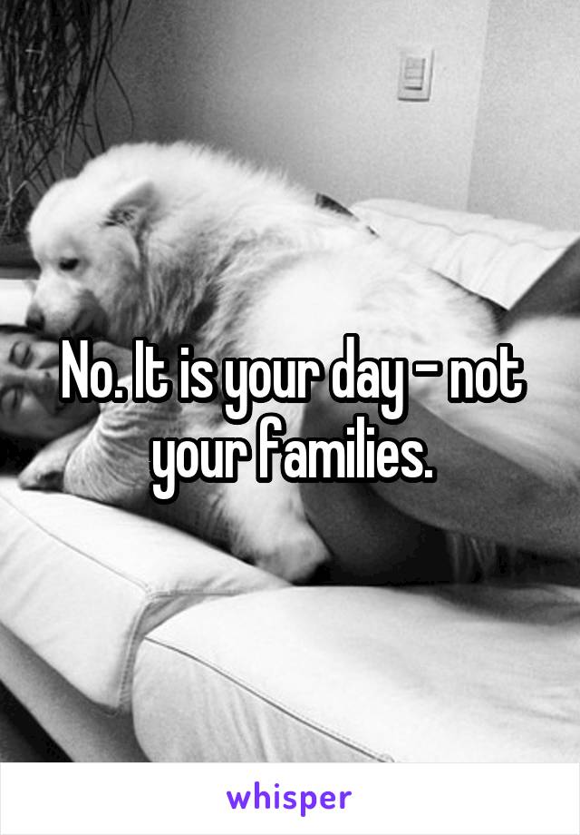 No. It is your day - not your families.