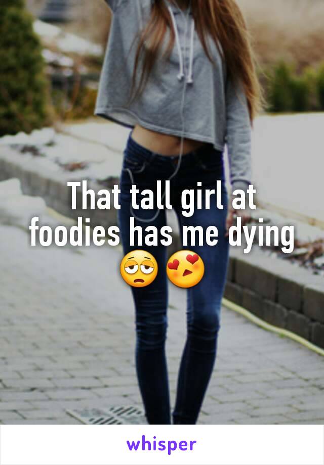 That tall girl at foodies has me dying 😩😍