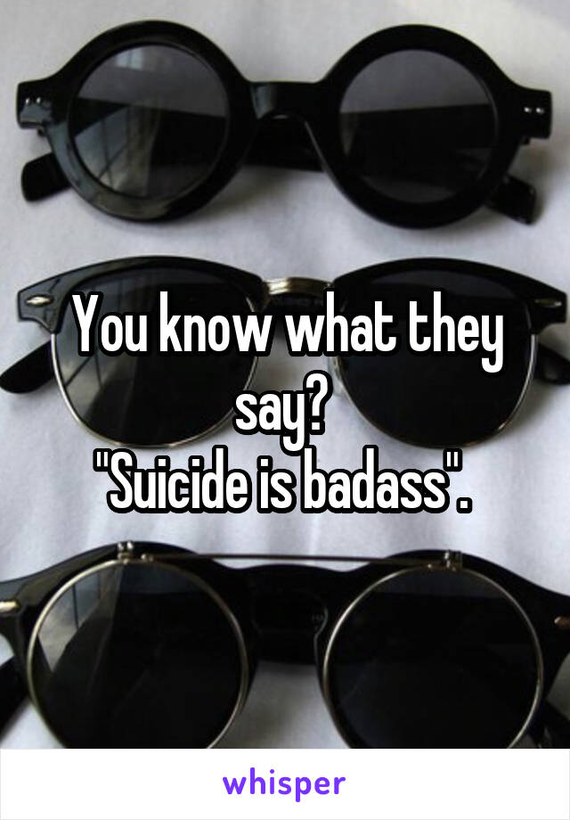 You know what they say? 
"Suicide is badass". 