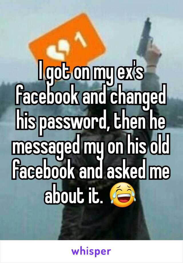 I got on my ex's facebook and changed his password, then he messaged my on his old facebook and asked me about it. 😂