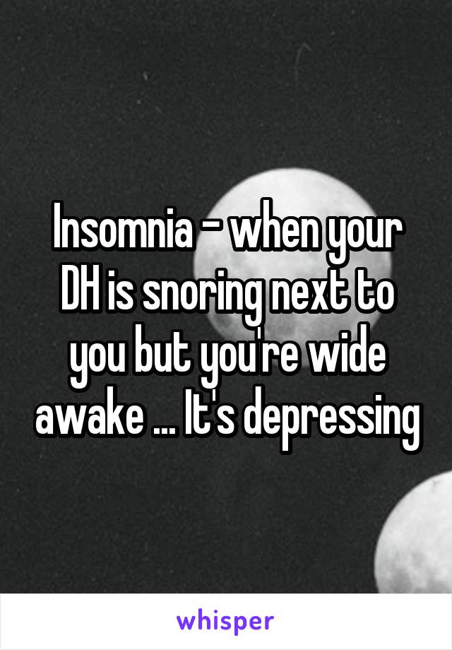 Insomnia - when your DH is snoring next to you but you're wide awake ... It's depressing