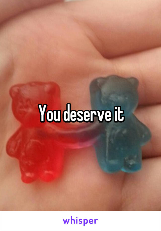 You deserve it