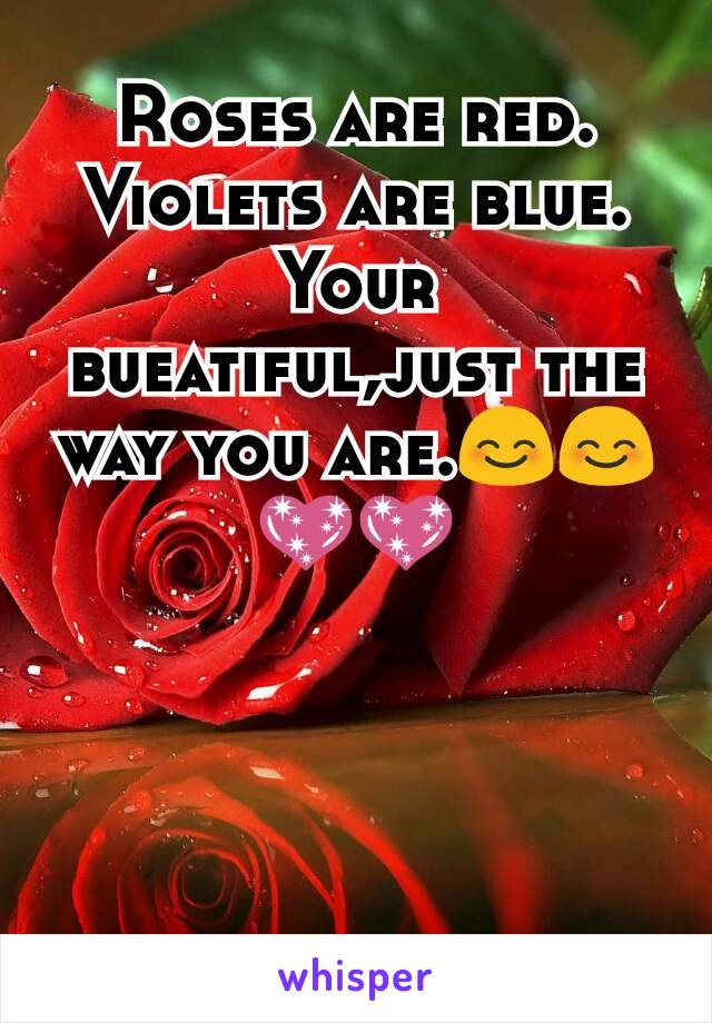 Roses are red. Violets are blue. Your bueatiful,just the way you are.😊😊💖💖