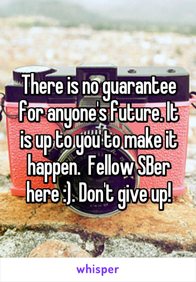 There is no guarantee for anyone's future. It is up to you to make it happen.  Fellow SBer here :). Don't give up!