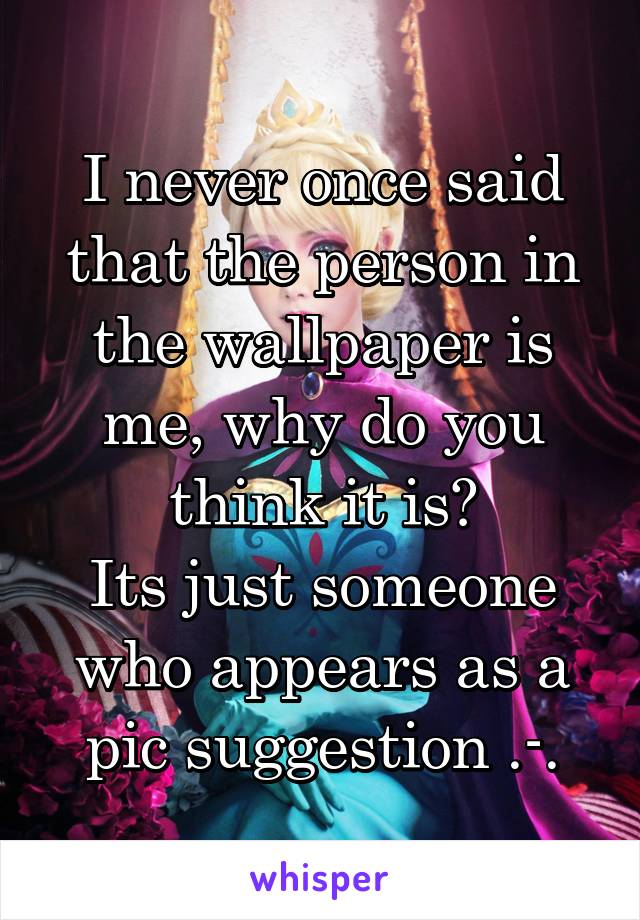 I never once said that the person in the wallpaper is me, why do you think it is?
Its just someone who appears as a pic suggestion .-.