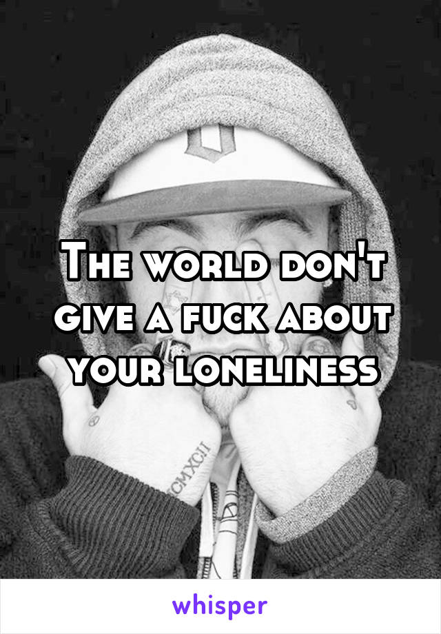 The world don't give a fuck about your loneliness