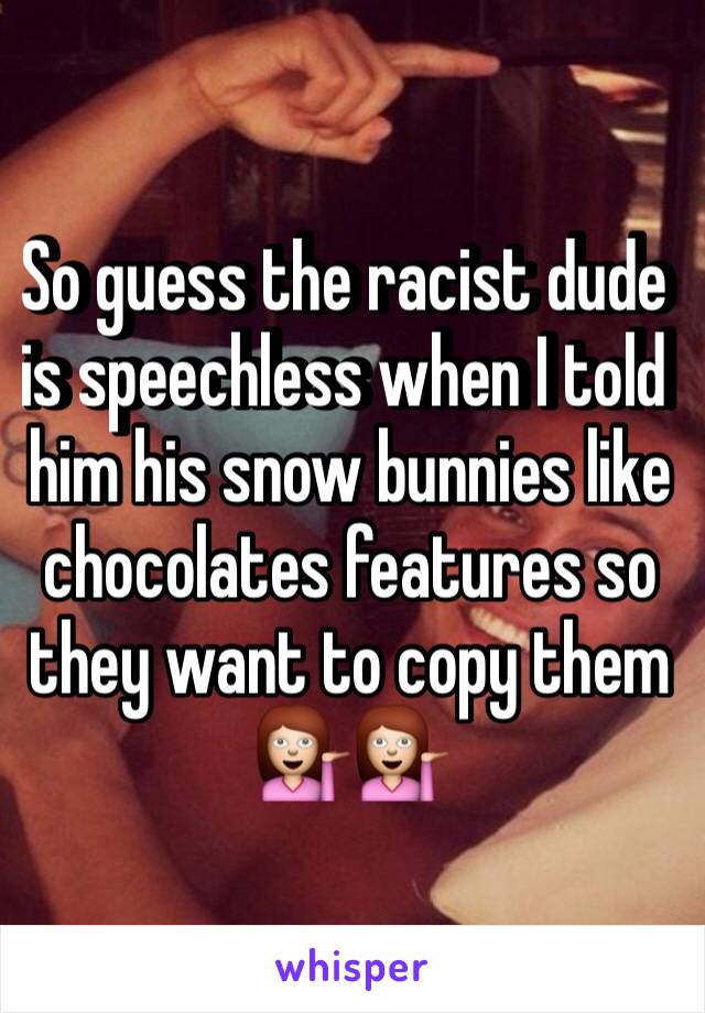 So guess the racist dude is speechless when I told him his snow bunnies like chocolates features so they want to copy them 💁💁