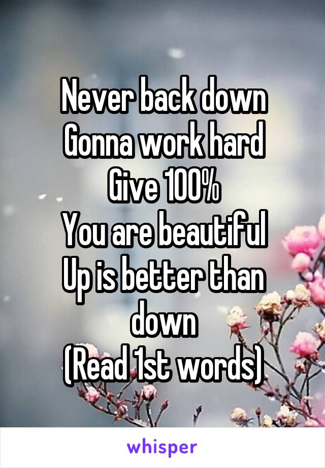 Never back down
Gonna work hard
Give 100%
You are beautiful
Up is better than down
(Read 1st words)