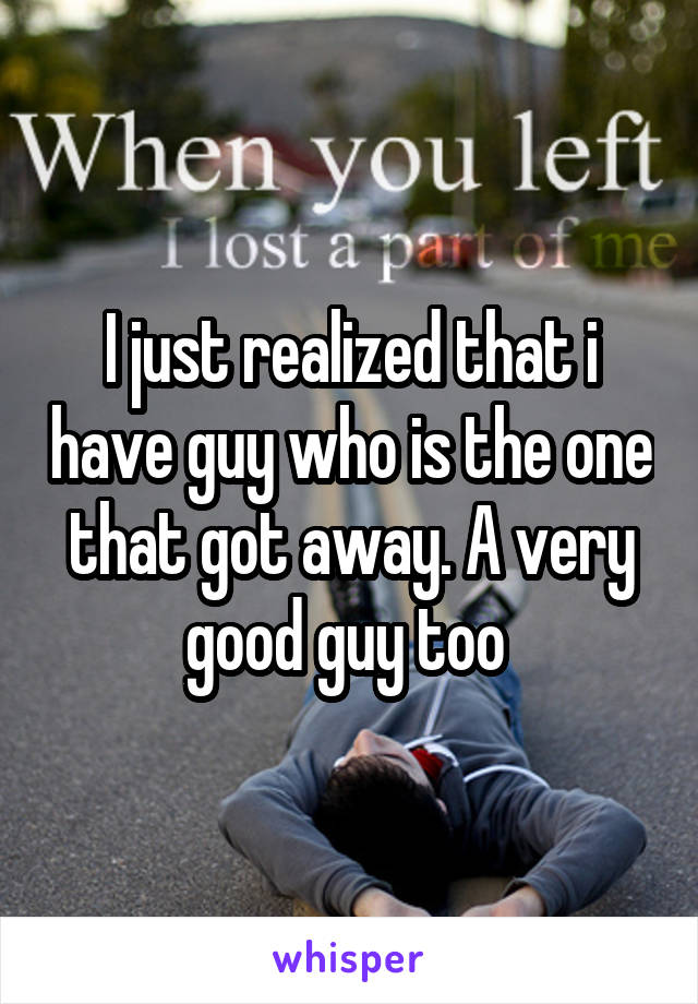 I just realized that i have guy who is the one that got away. A very good guy too 