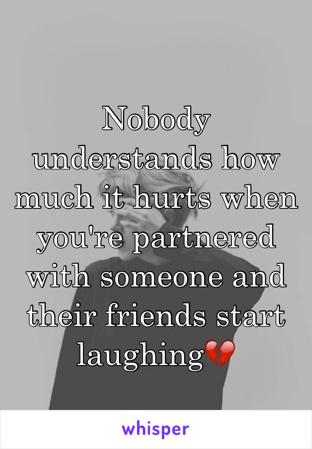 Nobody understands how much it hurts when you're partnered with someone and their friends start laughing💔