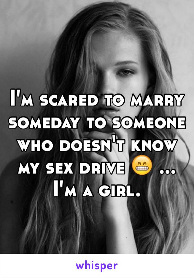 I'm scared to marry someday to someone who doesn't know my sex drive 😁 ... I'm a girl.