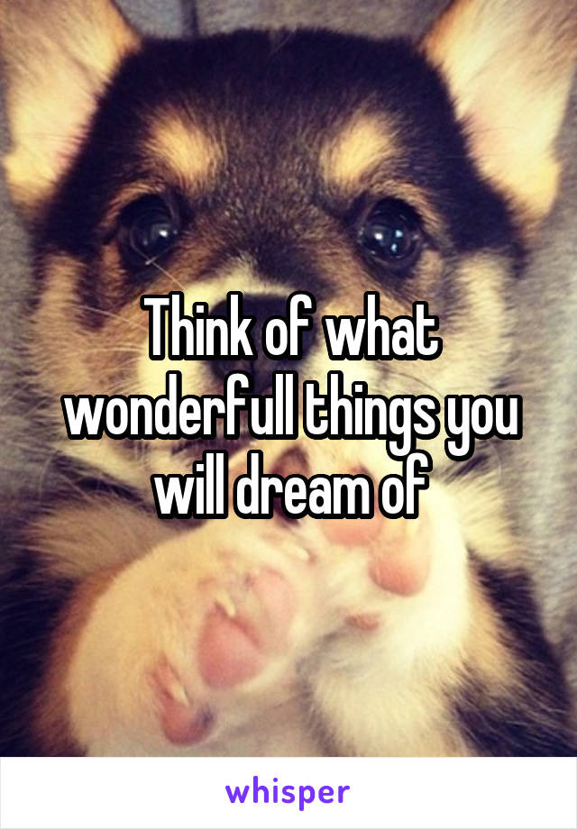 Think of what wonderfull things you will dream of