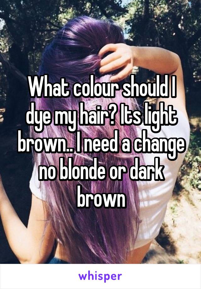 What colour should I dye my hair? Its light brown.. I need a change no blonde or dark brown