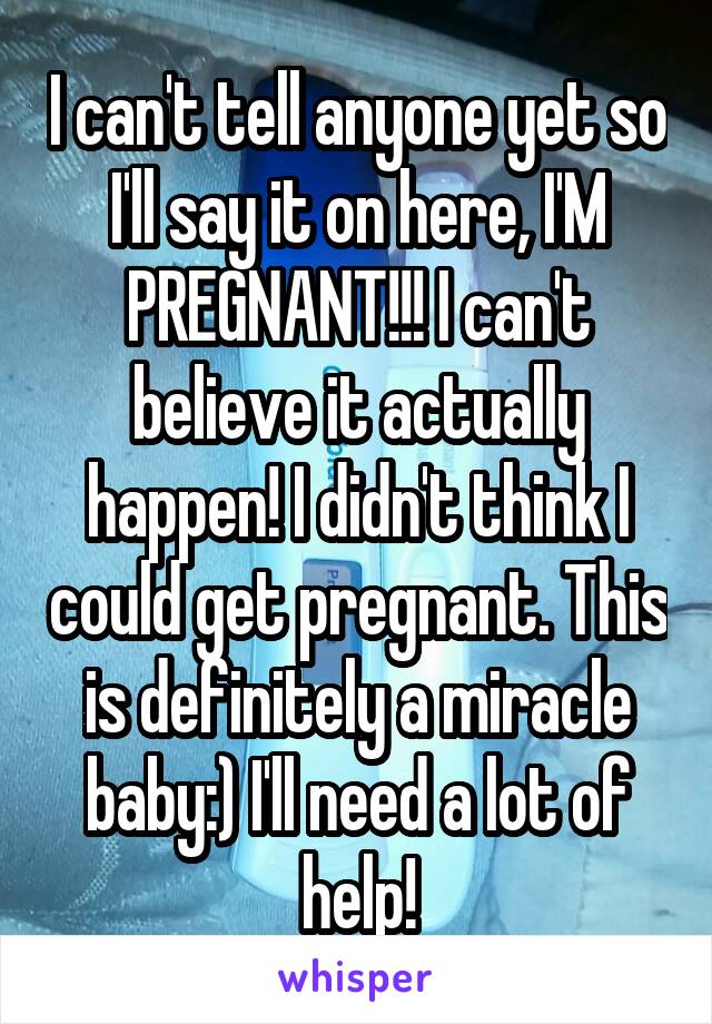 I can't tell anyone yet so I'll say it on here, I'M PREGNANT!!! I can't believe it actually happen! I didn't think I could get pregnant. This is definitely a miracle baby:) I'll need a lot of help!