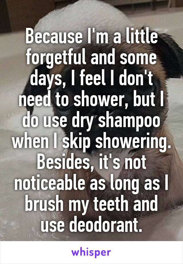 Because I'm a little forgetful and some days, I feel I don't need to shower, but I do use dry shampoo when I skip showering. Besides, it's not noticeable as long as I brush my teeth and use deodorant.