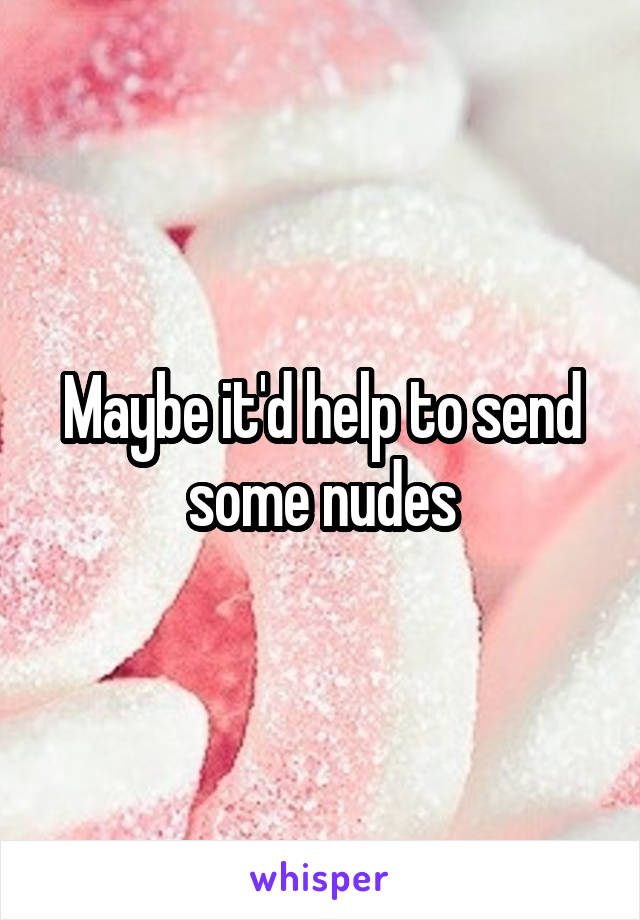 Maybe it'd help to send some nudes