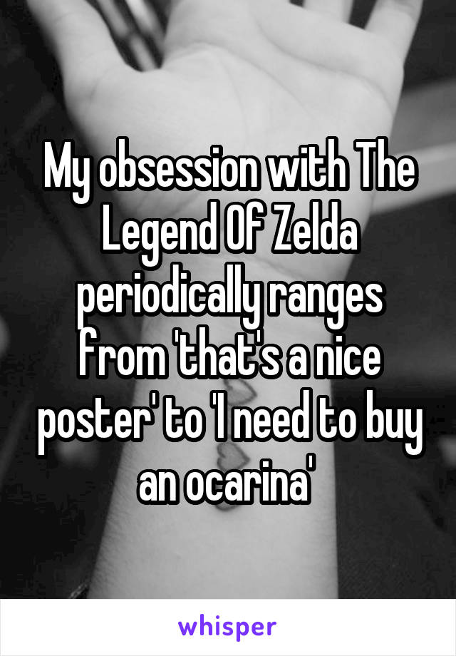 My obsession with The Legend Of Zelda periodically ranges from 'that's a nice poster' to 'I need to buy an ocarina' 