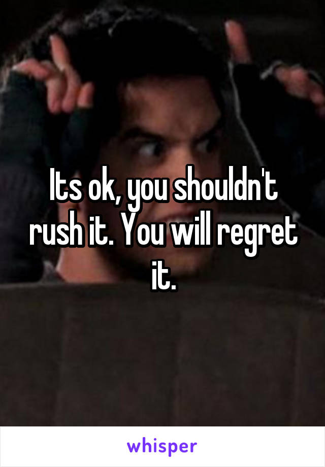 Its ok, you shouldn't rush it. You will regret it.