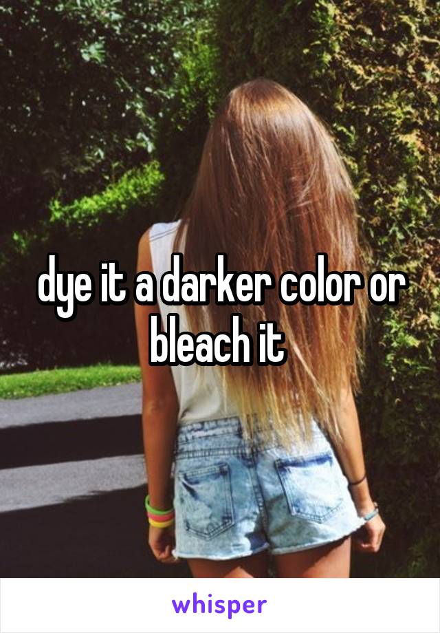 dye it a darker color or bleach it 