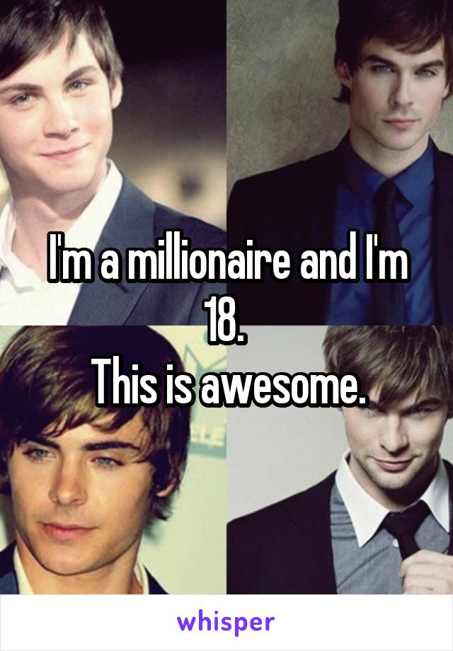 I'm a millionaire and I'm 18. 
This is awesome.