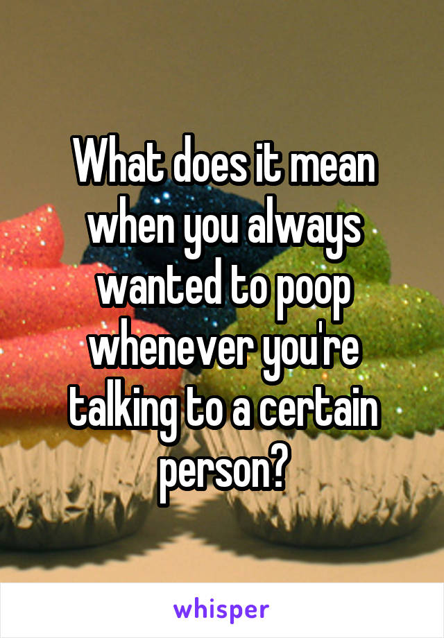 What does it mean when you always wanted to poop whenever you're talking to a certain person?