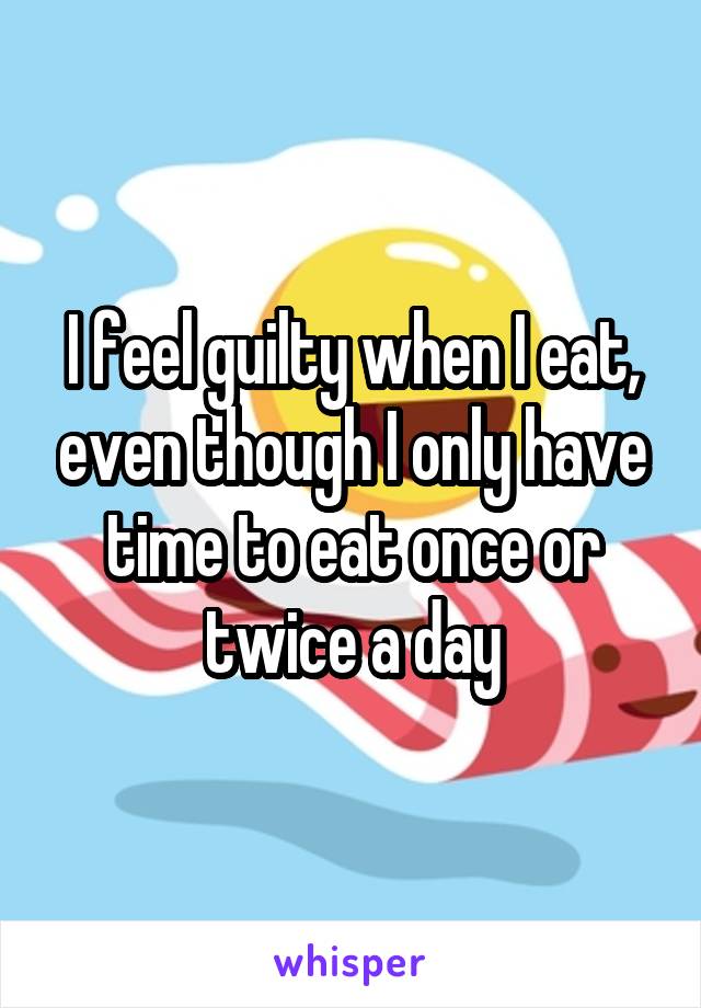 I feel guilty when I eat, even though I only have time to eat once or twice a day