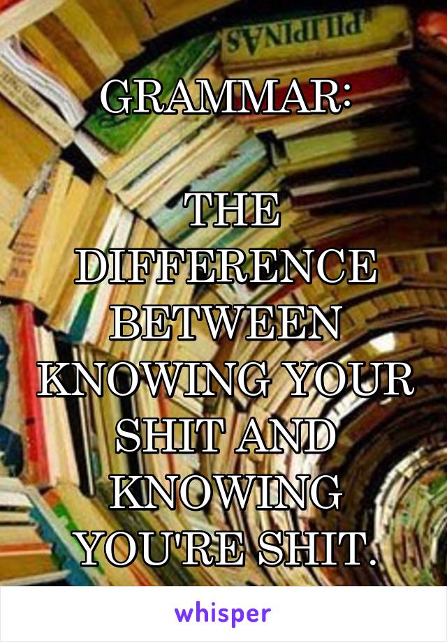 GRAMMAR:

 THE DIFFERENCE BETWEEN KNOWING YOUR SHIT AND KNOWING YOU'RE SHIT.