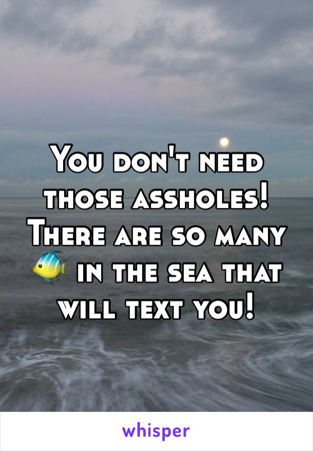 You don't need those assholes! There are so many 🐠 in the sea that will text you!