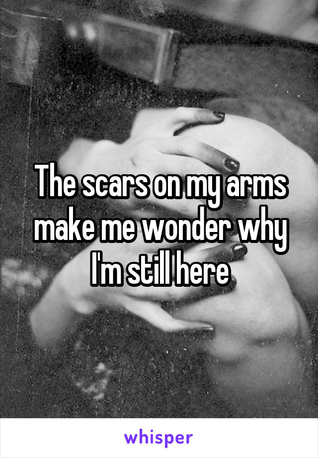 The scars on my arms make me wonder why I'm still here