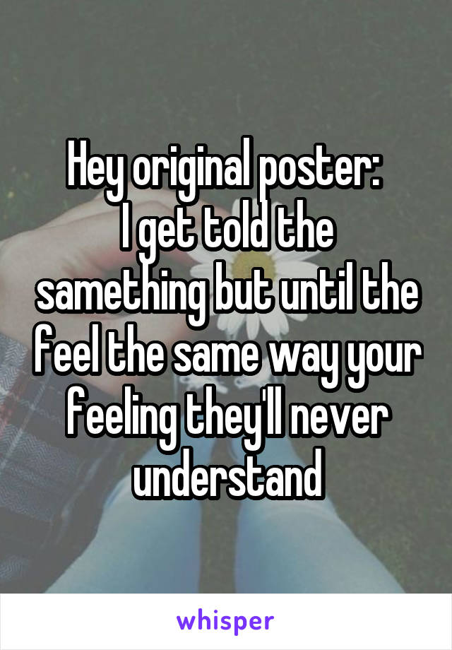 Hey original poster: 
I get told the samething but until the feel the same way your feeling they'll never understand