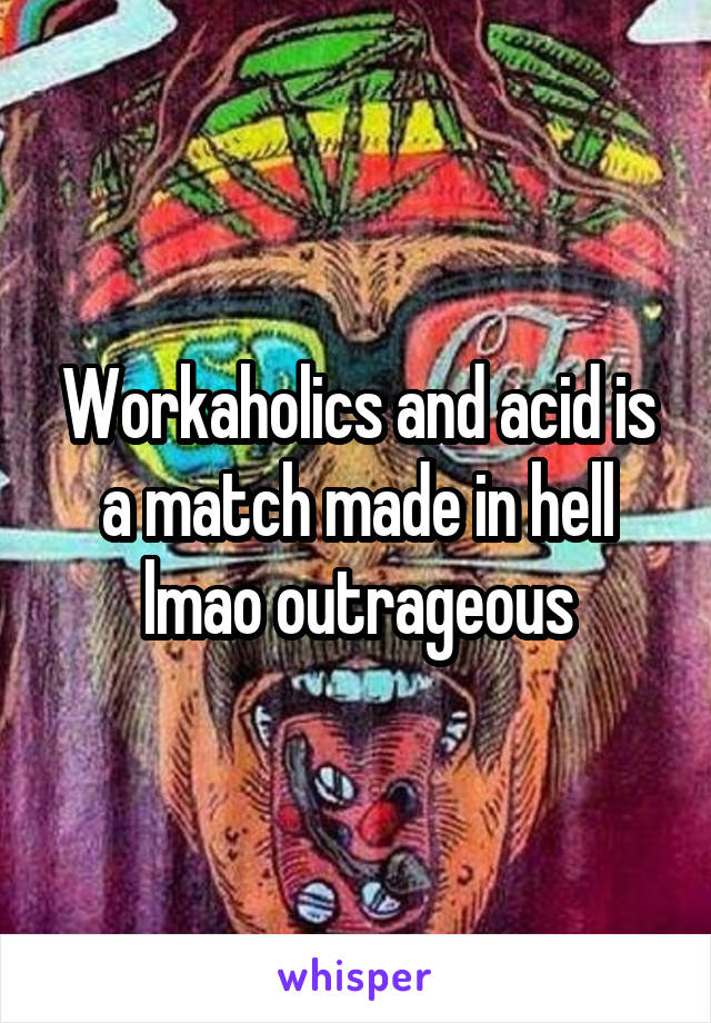 Workaholics and acid is a match made in hell lmao outrageous