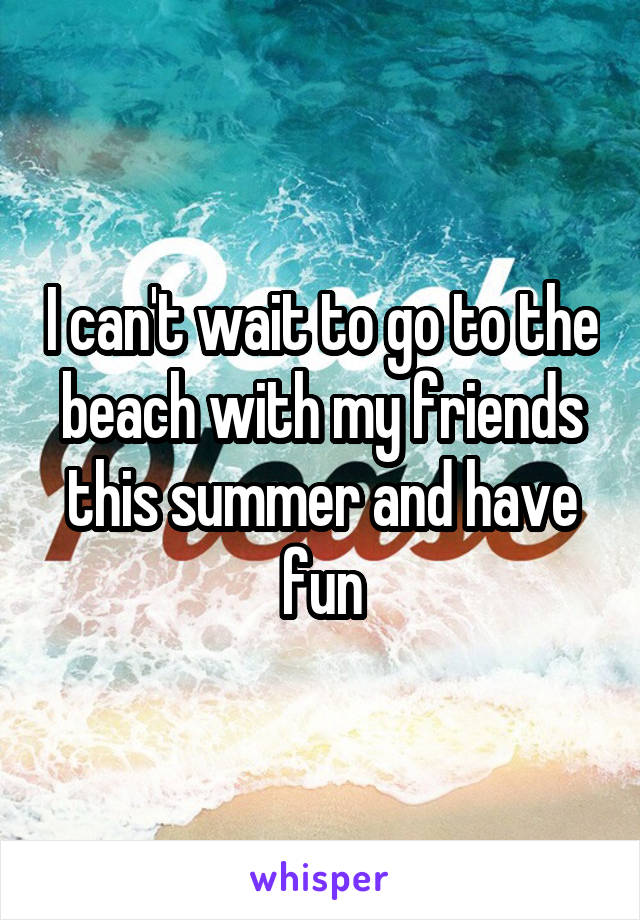 I can't wait to go to the beach with my friends this summer and have fun